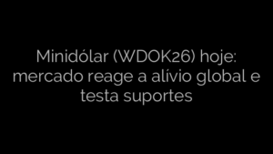 ​Minidólar (WDOK26) hoje: mercado reage a alívio global e testa suportes 